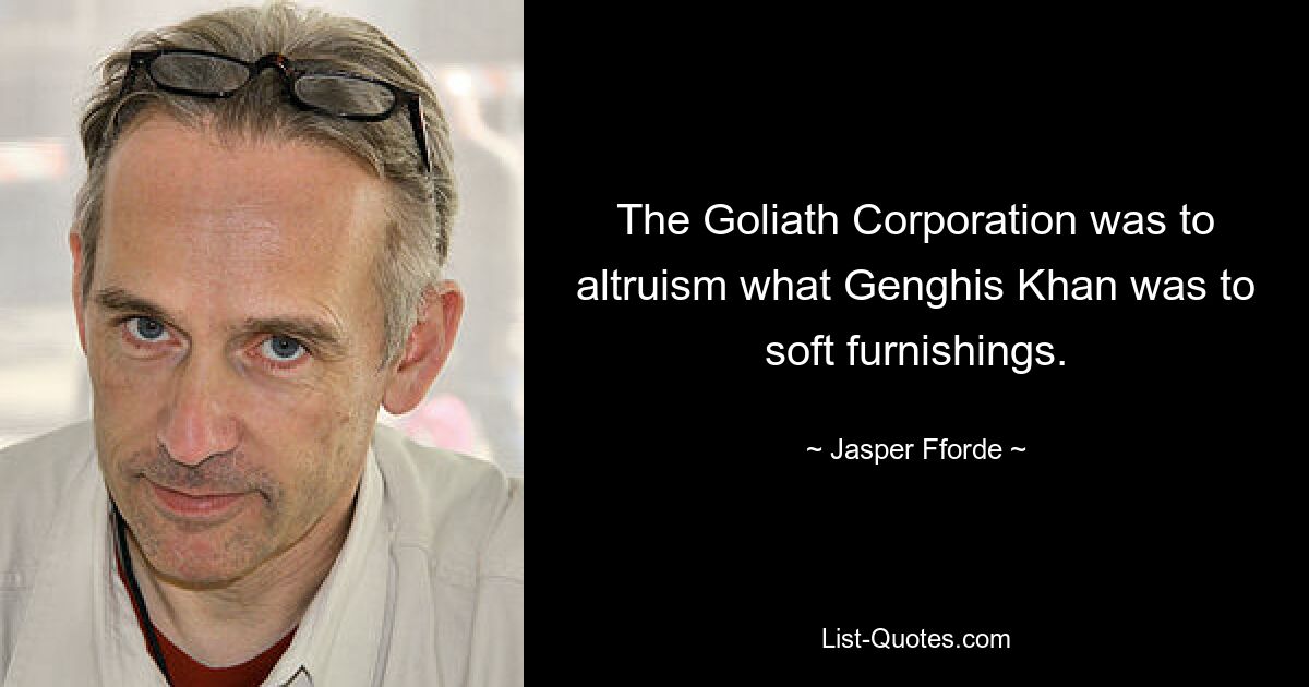 The Goliath Corporation was to altruism what Genghis Khan was to soft furnishings. — © Jasper Fforde