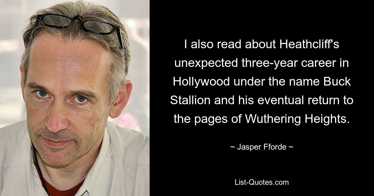 I also read about Heathcliff's unexpected three-year career in Hollywood under the name Buck Stallion and his eventual return to the pages of Wuthering Heights. — © Jasper Fforde