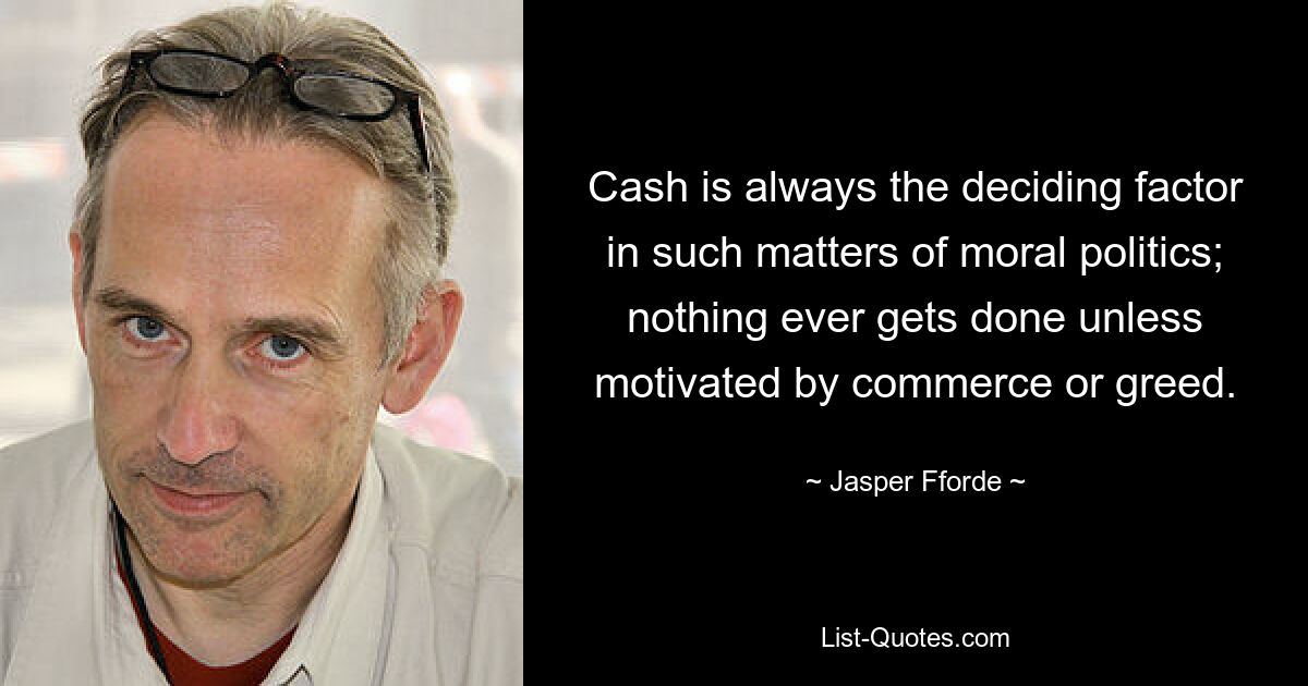 Cash is always the deciding factor in such matters of moral politics; nothing ever gets done unless motivated by commerce or greed. — © Jasper Fforde