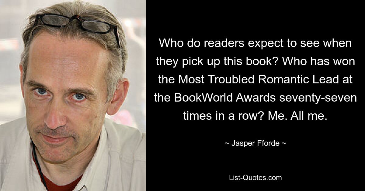 Who do readers expect to see when they pick up this book? Who has won the Most Troubled Romantic Lead at the BookWorld Awards seventy-seven times in a row? Me. All me. — © Jasper Fforde