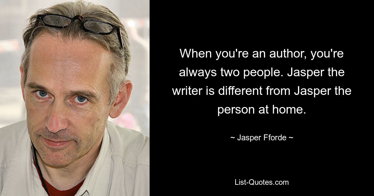 When you're an author, you're always two people. Jasper the writer is different from Jasper the person at home. — © Jasper Fforde