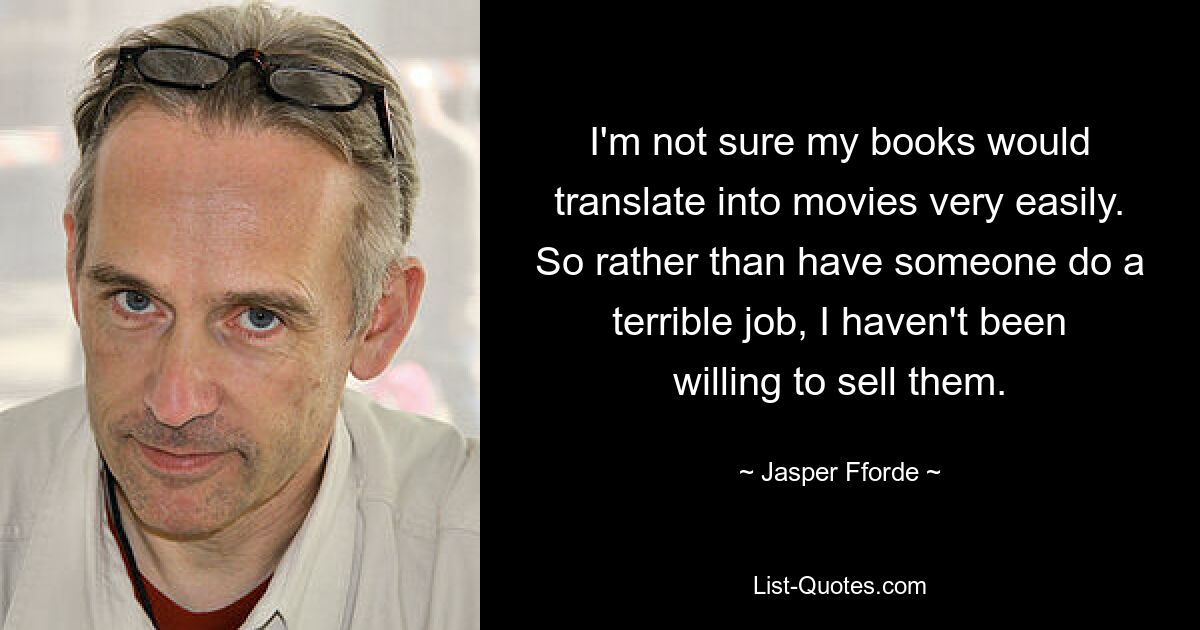 I'm not sure my books would translate into movies very easily. So rather than have someone do a terrible job, I haven't been willing to sell them. — © Jasper Fforde