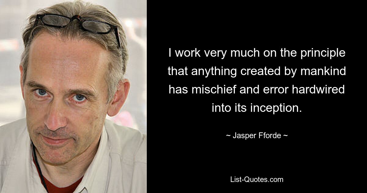 I work very much on the principle that anything created by mankind has mischief and error hardwired into its inception. — © Jasper Fforde