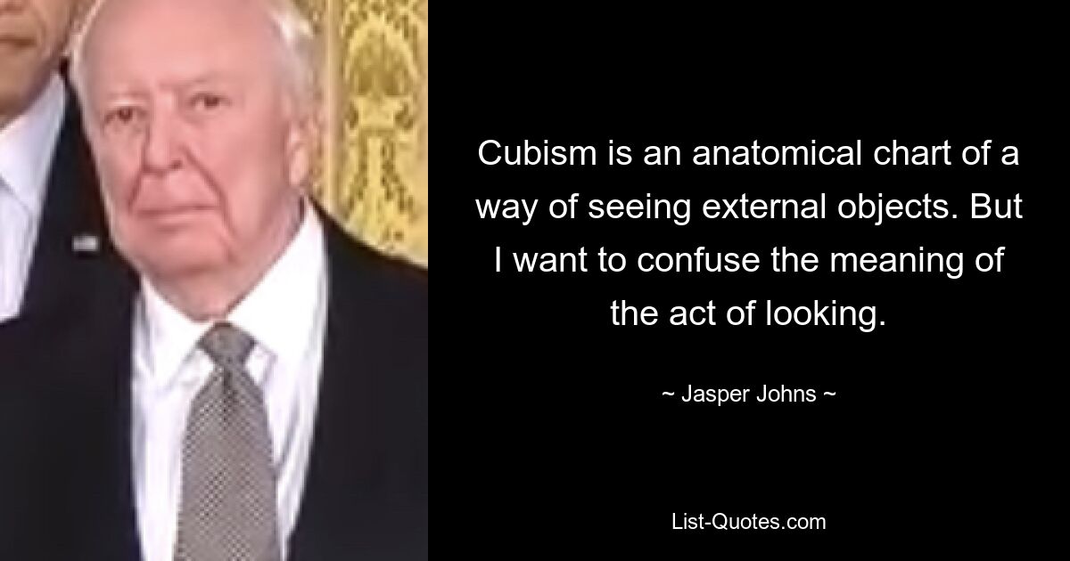 Cubism is an anatomical chart of a way of seeing external objects. But I want to confuse the meaning of the act of looking. — © Jasper Johns