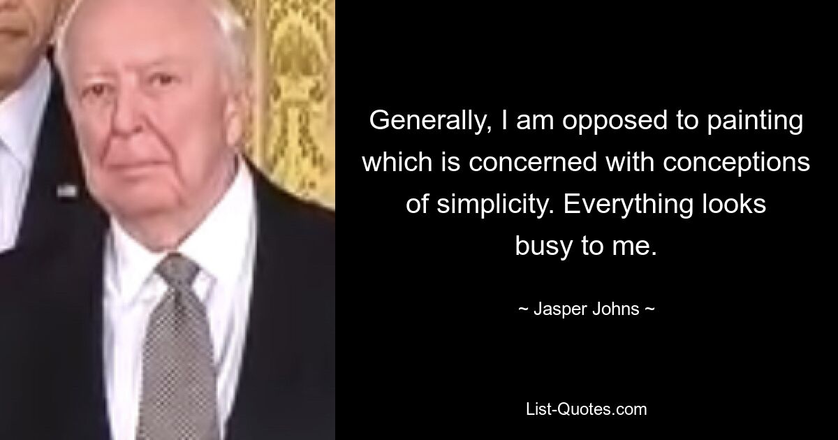 Generally, I am opposed to painting which is concerned with conceptions of simplicity. Everything looks busy to me. — © Jasper Johns