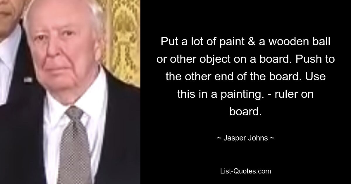 Put a lot of paint & a wooden ball or other object on a board. Push to the other end of the board. Use this in a painting. - ruler on board. — © Jasper Johns