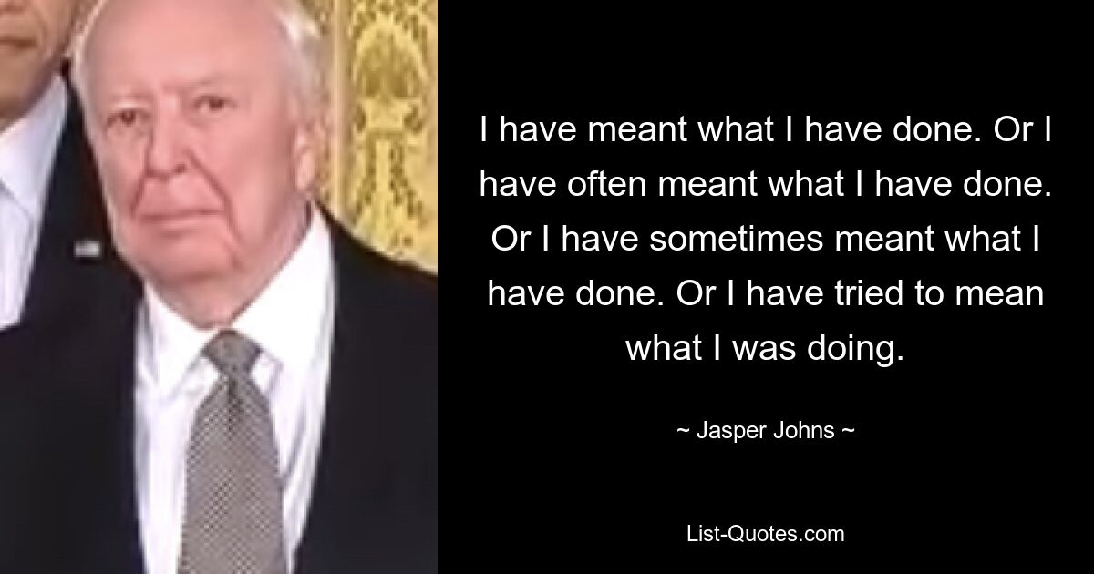 I have meant what I have done. Or I have often meant what I have done. Or I have sometimes meant what I have done. Or I have tried to mean what I was doing. — © Jasper Johns