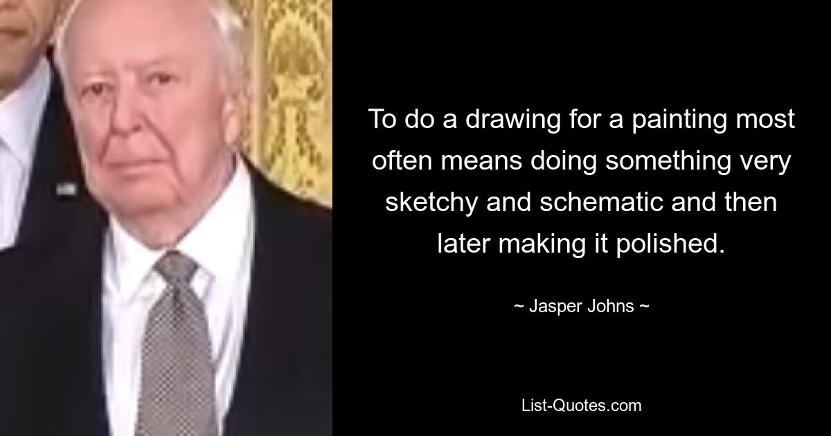To do a drawing for a painting most often means doing something very sketchy and schematic and then later making it polished. — © Jasper Johns
