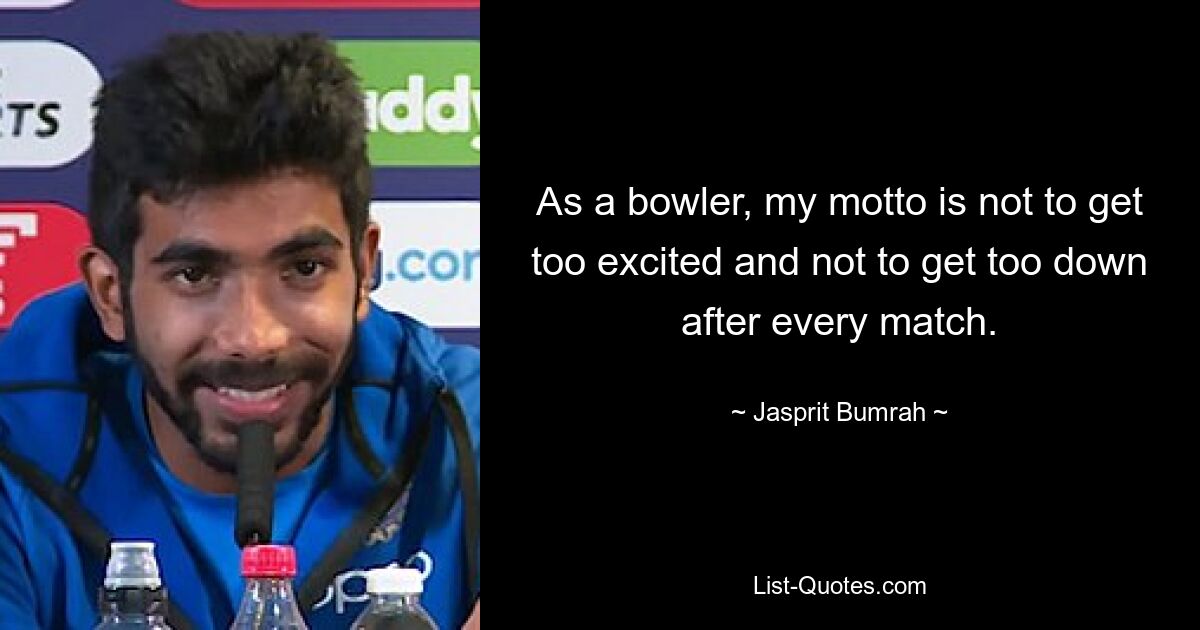 As a bowler, my motto is not to get too excited and not to get too down after every match. — © Jasprit Bumrah