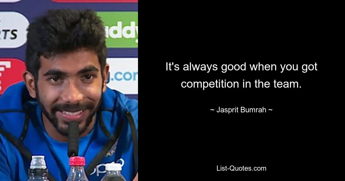 It's always good when you got competition in the team. — © Jasprit Bumrah