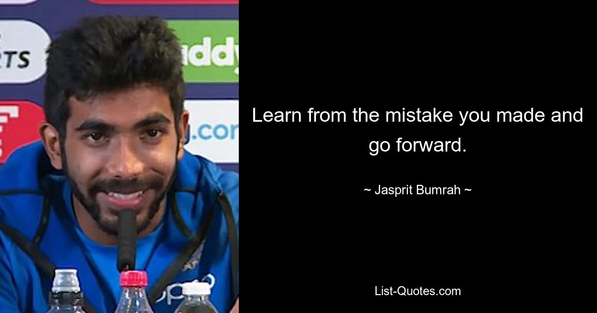 Learn from the mistake you made and go forward. — © Jasprit Bumrah