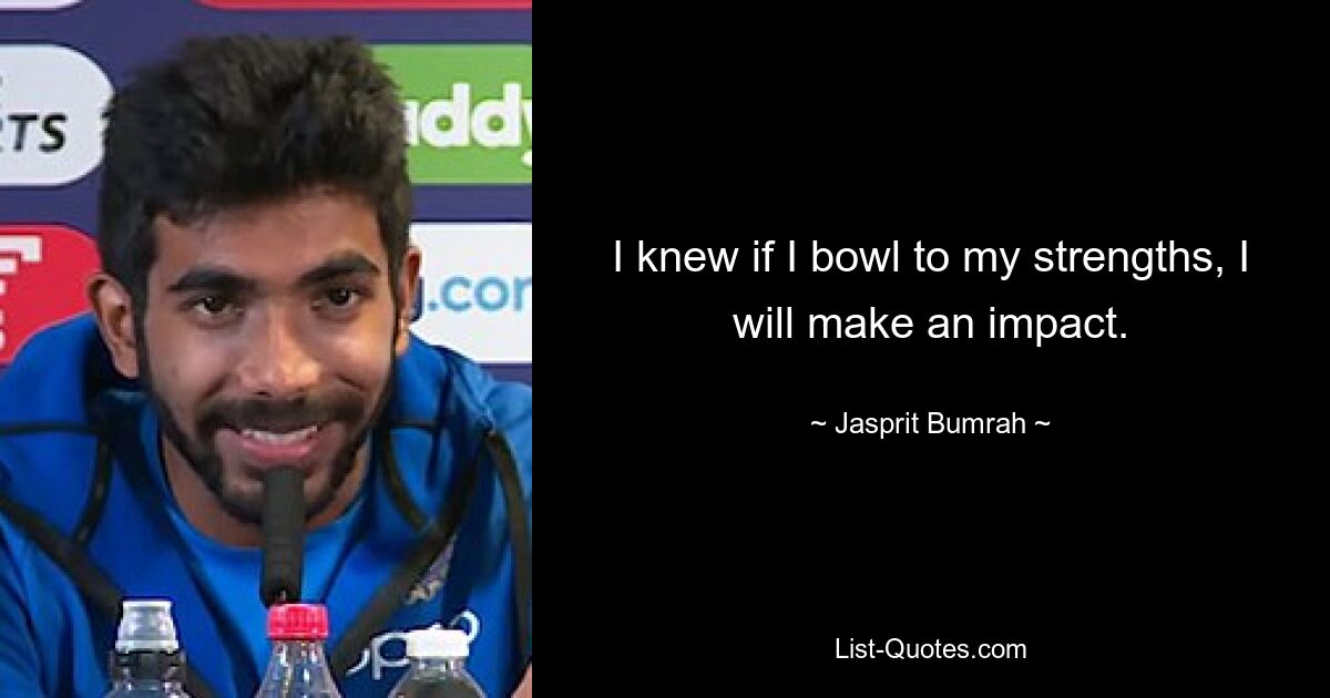 I knew if I bowl to my strengths, I will make an impact. — © Jasprit Bumrah