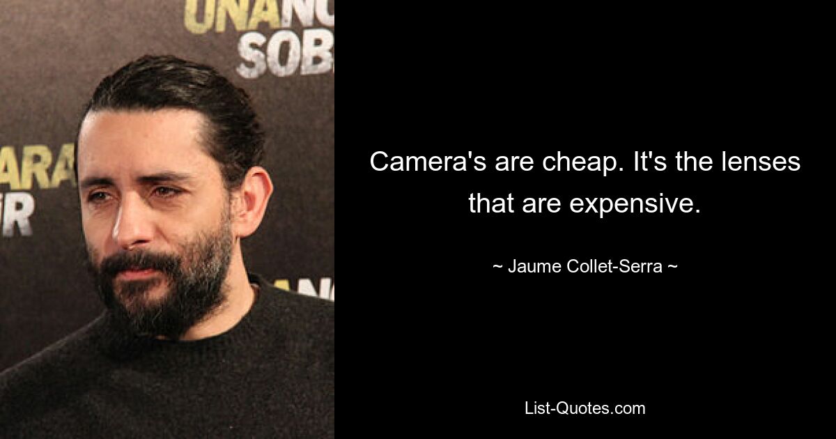 Camera's are cheap. It's the lenses that are expensive. — © Jaume Collet-Serra