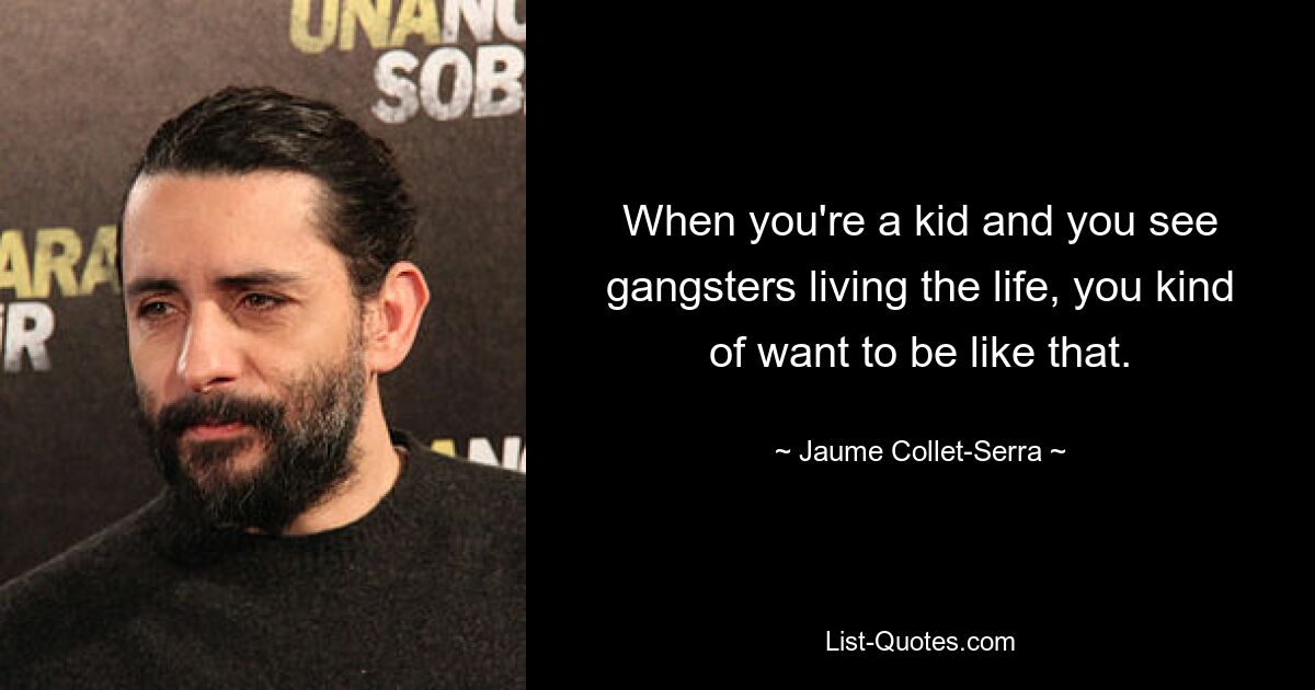 When you're a kid and you see gangsters living the life, you kind of want to be like that. — © Jaume Collet-Serra