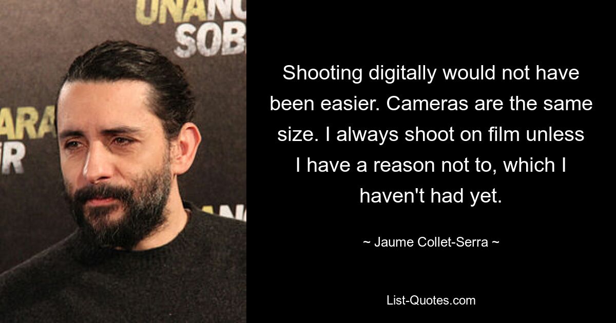 Shooting digitally would not have been easier. Cameras are the same size. I always shoot on film unless I have a reason not to, which I haven't had yet. — © Jaume Collet-Serra