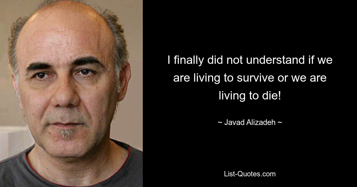 I finally did not understand if we are living to survive or we are living to die! — © Javad Alizadeh