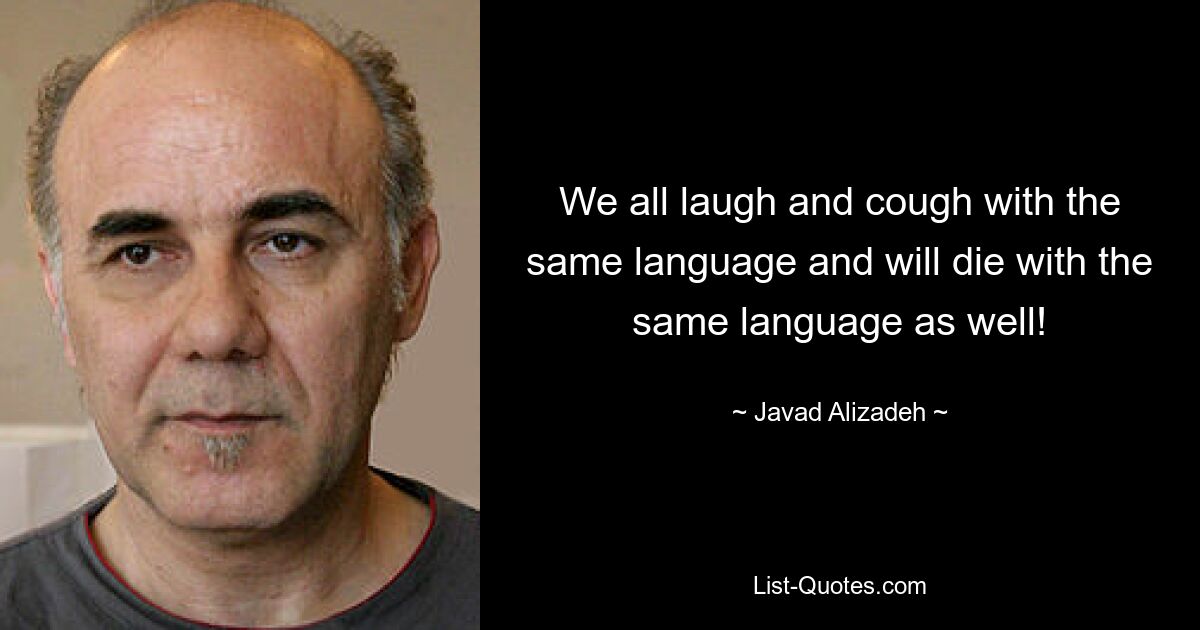 We all laugh and cough with the same language and will die with the same language as well! — © Javad Alizadeh