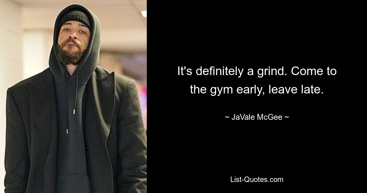 It's definitely a grind. Come to the gym early, leave late. — © JaVale McGee