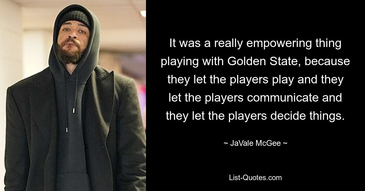 It was a really empowering thing playing with Golden State, because they let the players play and they let the players communicate and they let the players decide things. — © JaVale McGee