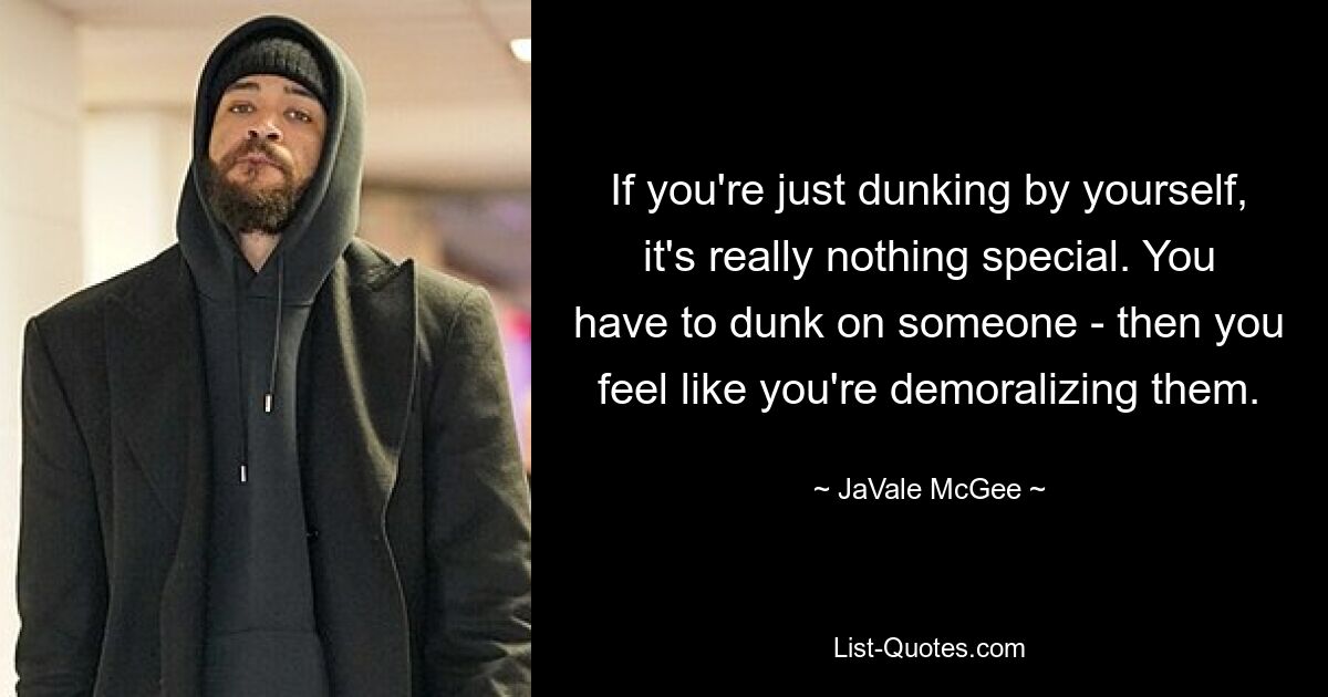 If you're just dunking by yourself, it's really nothing special. You have to dunk on someone - then you feel like you're demoralizing them. — © JaVale McGee