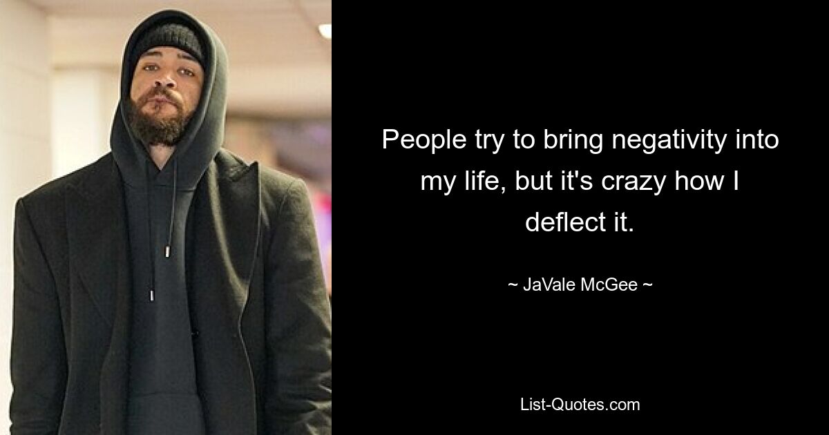 People try to bring negativity into my life, but it's crazy how I deflect it. — © JaVale McGee