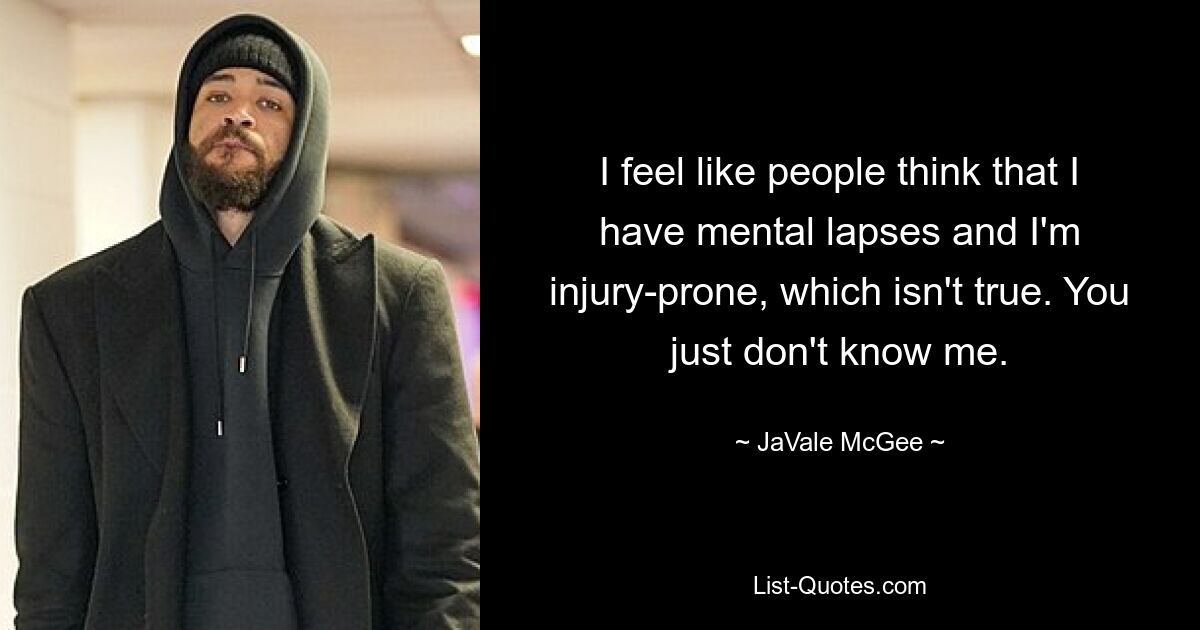 I feel like people think that I have mental lapses and I'm injury-prone, which isn't true. You just don't know me. — © JaVale McGee