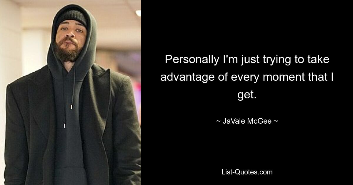 Personally I'm just trying to take advantage of every moment that I get. — © JaVale McGee