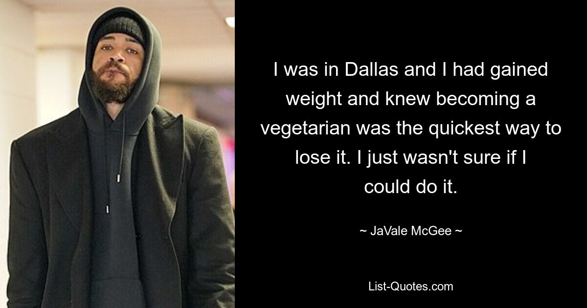 I was in Dallas and I had gained weight and knew becoming a vegetarian was the quickest way to lose it. I just wasn't sure if I could do it. — © JaVale McGee