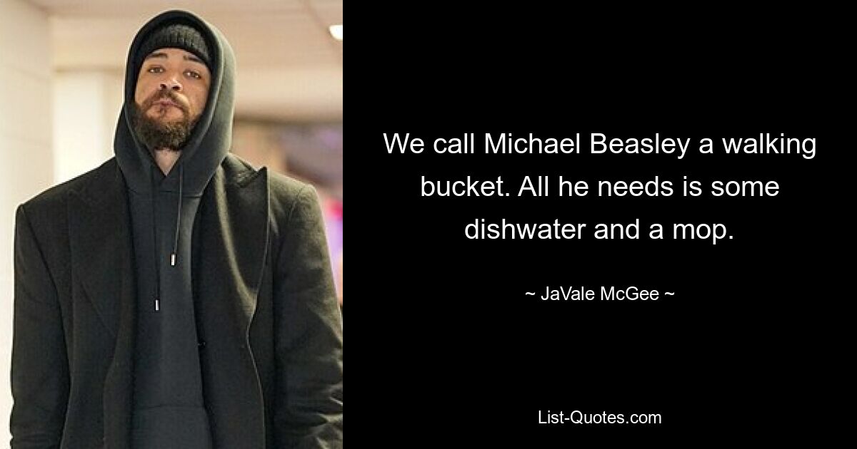 We call Michael Beasley a walking bucket. All he needs is some dishwater and a mop. — © JaVale McGee