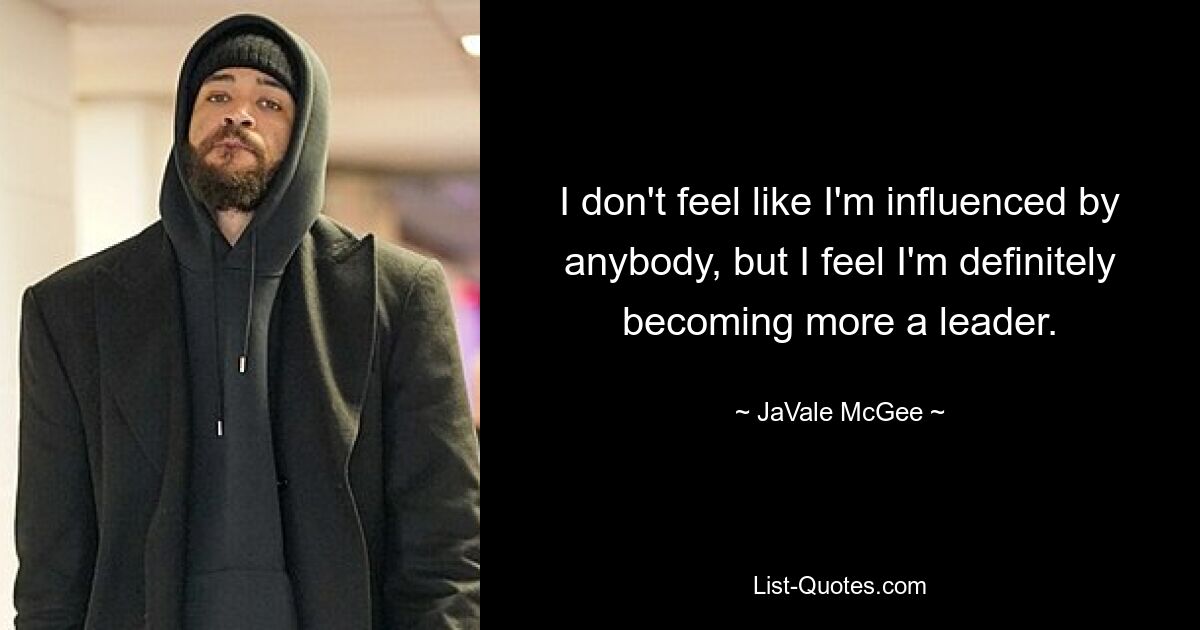 I don't feel like I'm influenced by anybody, but I feel I'm definitely becoming more a leader. — © JaVale McGee