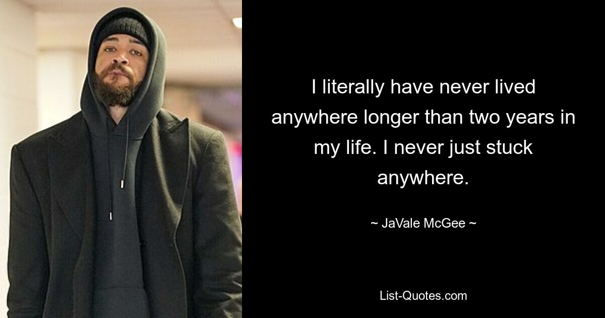 I literally have never lived anywhere longer than two years in my life. I never just stuck anywhere. — © JaVale McGee