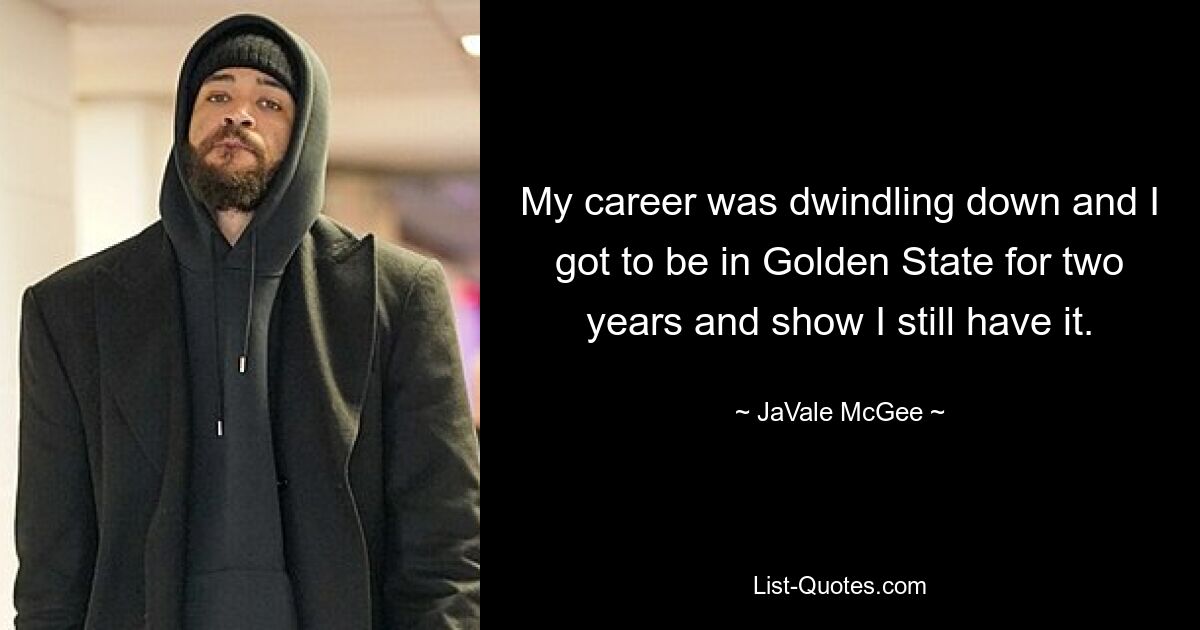 My career was dwindling down and I got to be in Golden State for two years and show I still have it. — © JaVale McGee