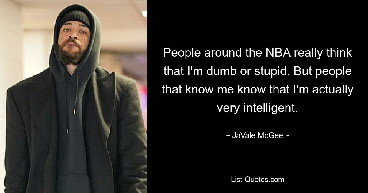 People around the NBA really think that I'm dumb or stupid. But people that know me know that I'm actually very intelligent. — © JaVale McGee