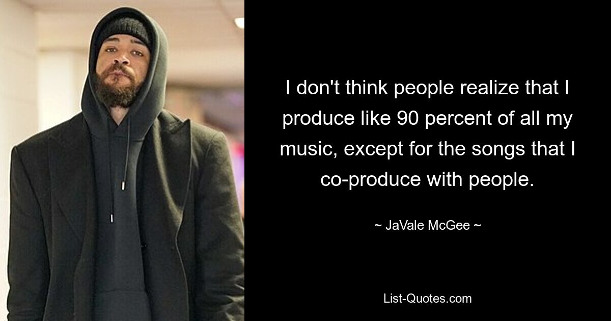 I don't think people realize that I produce like 90 percent of all my music, except for the songs that I co-produce with people. — © JaVale McGee