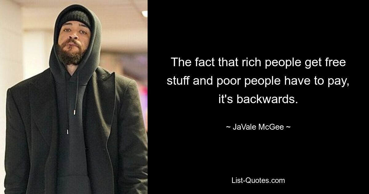 The fact that rich people get free stuff and poor people have to pay, it's backwards. — © JaVale McGee