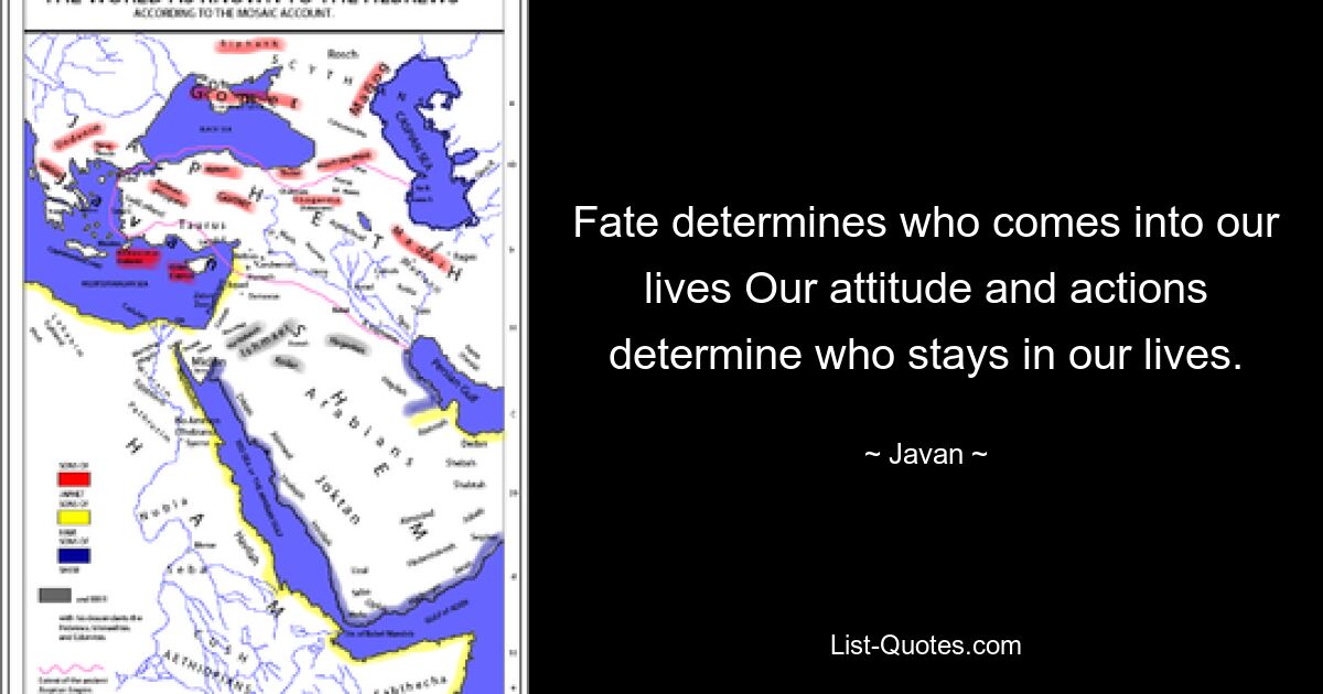 Fate determines who comes into our lives Our attitude and actions determine who stays in our lives. — © Javan