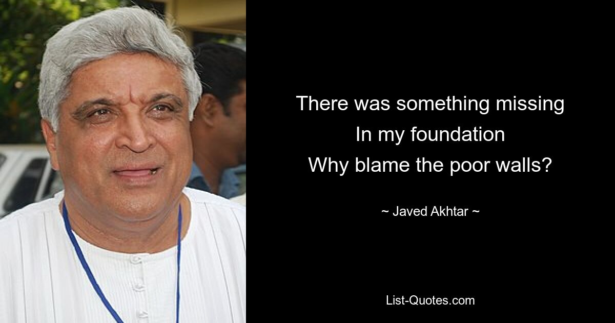 There was something missing
In my foundation
Why blame the poor walls? — © Javed Akhtar