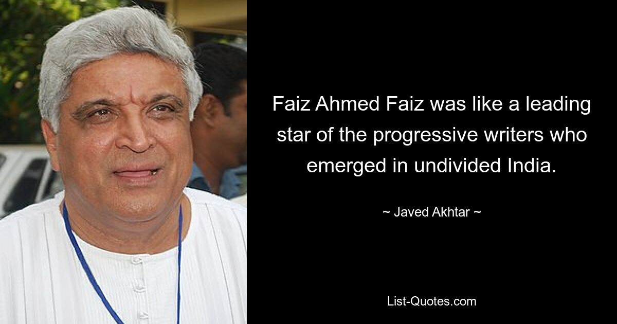 Faiz Ahmed Faiz was like a leading star of the progressive writers who emerged in undivided India. — © Javed Akhtar