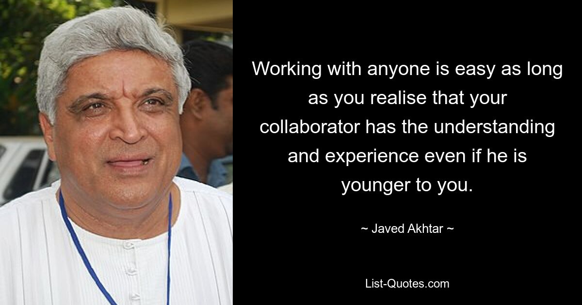 Working with anyone is easy as long as you realise that your collaborator has the understanding and experience even if he is younger to you. — © Javed Akhtar