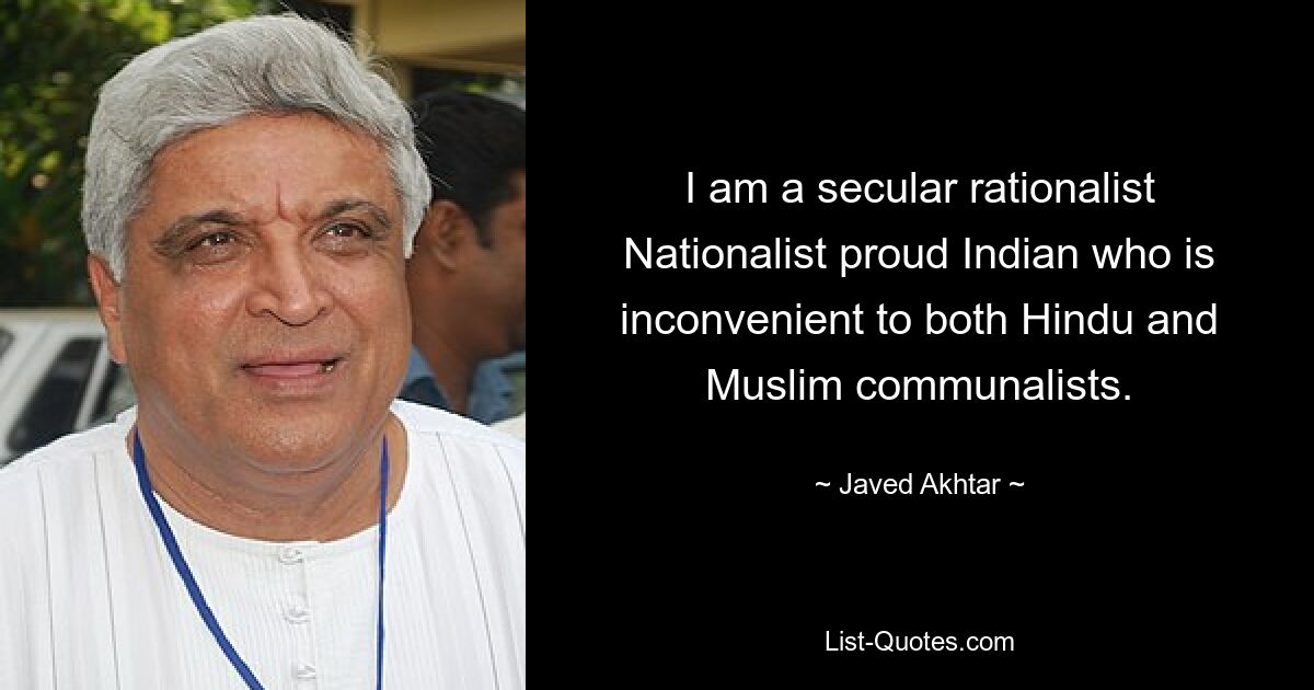 I am a secular rationalist Nationalist proud Indian who is inconvenient to both Hindu and Muslim communalists. — © Javed Akhtar