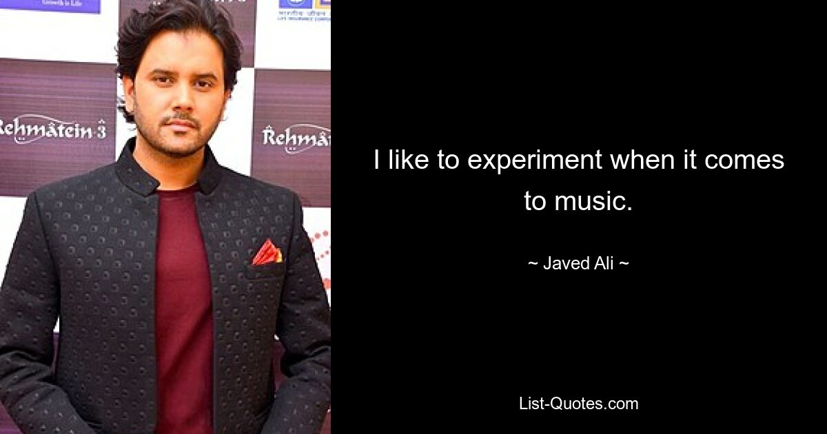 I like to experiment when it comes to music. — © Javed Ali