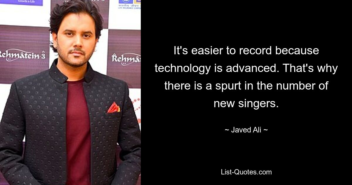 It's easier to record because technology is advanced. That's why there is a spurt in the number of new singers. — © Javed Ali