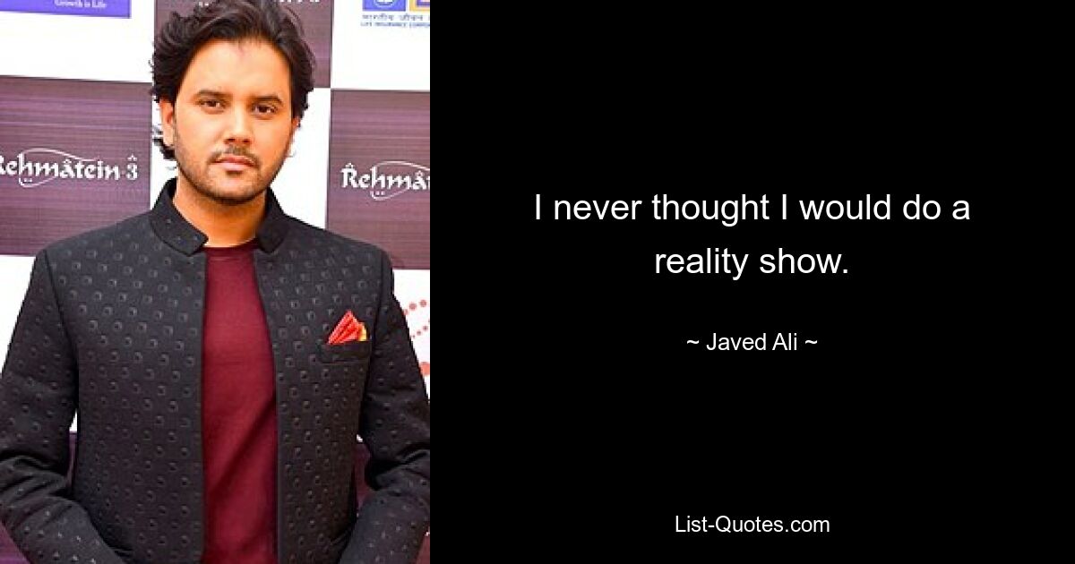 I never thought I would do a reality show. — © Javed Ali