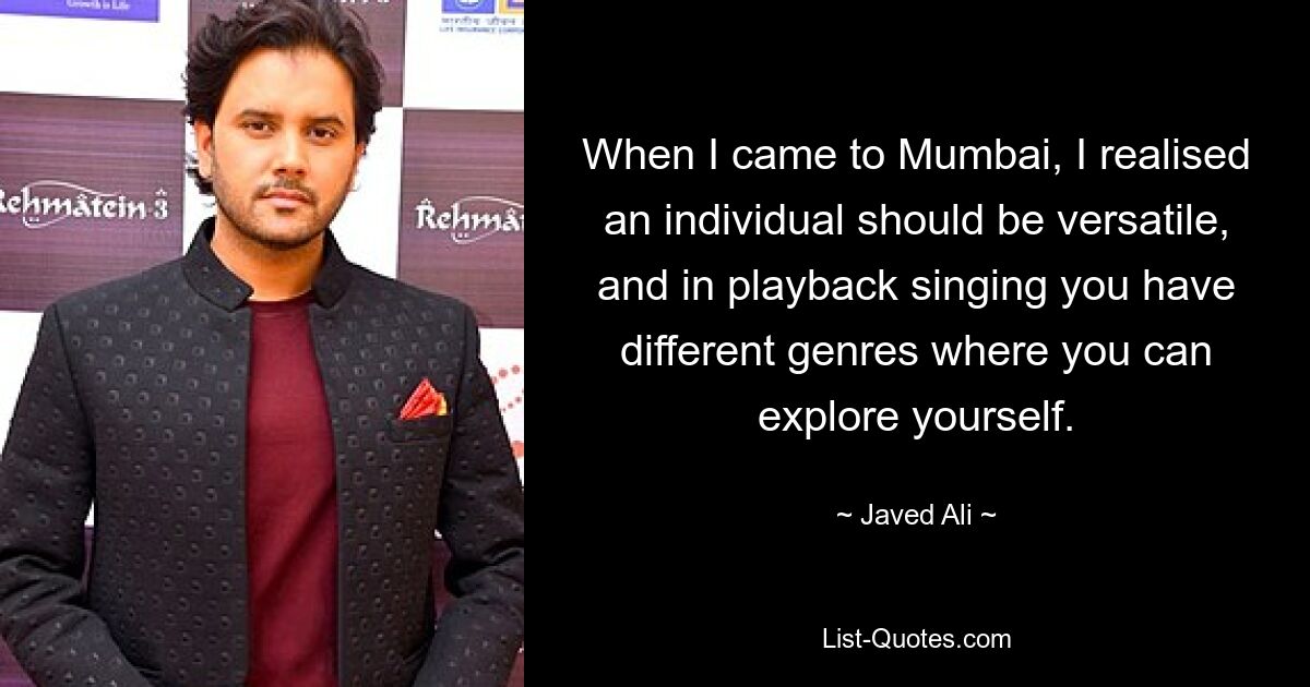 When I came to Mumbai, I realised an individual should be versatile, and in playback singing you have different genres where you can explore yourself. — © Javed Ali