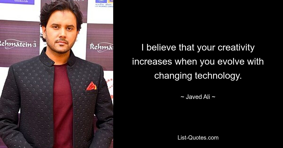 I believe that your creativity increases when you evolve with changing technology. — © Javed Ali