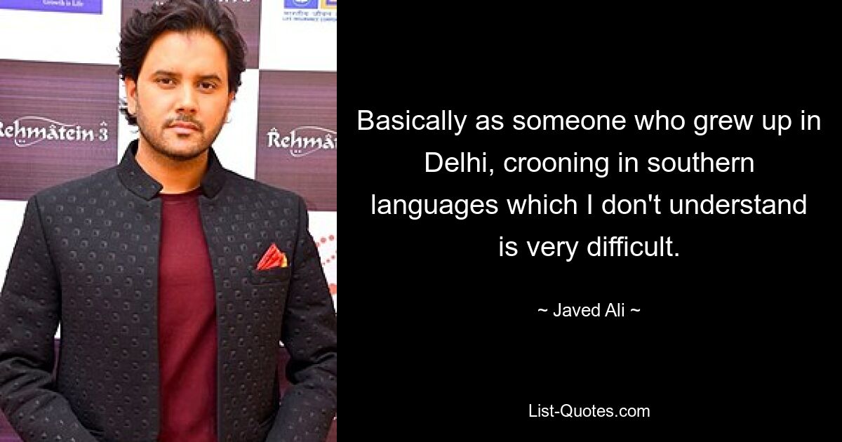 Basically as someone who grew up in Delhi, crooning in southern languages which I don't understand is very difficult. — © Javed Ali