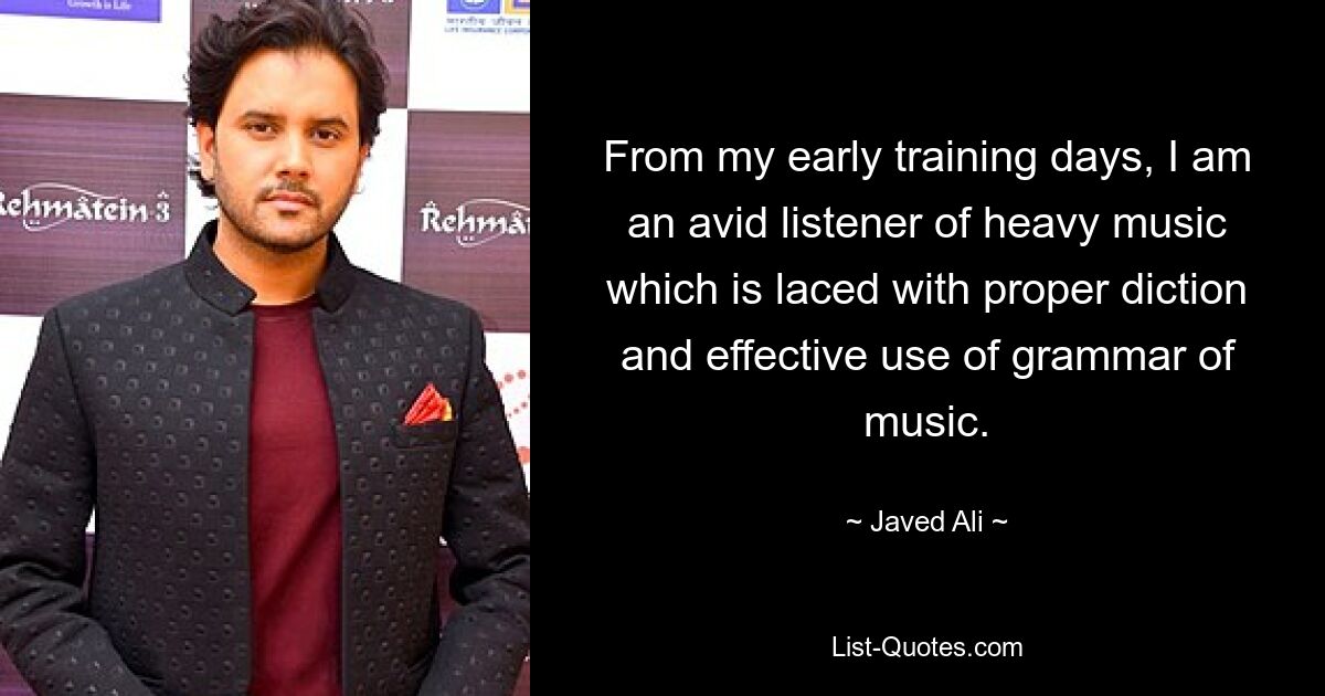 From my early training days, I am an avid listener of heavy music which is laced with proper diction and effective use of grammar of music. — © Javed Ali