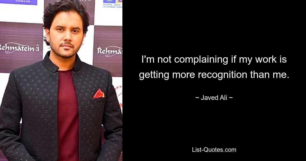 I'm not complaining if my work is getting more recognition than me. — © Javed Ali