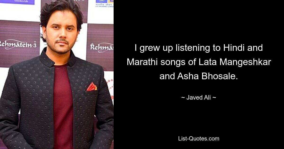 I grew up listening to Hindi and Marathi songs of Lata Mangeshkar and Asha Bhosale. — © Javed Ali