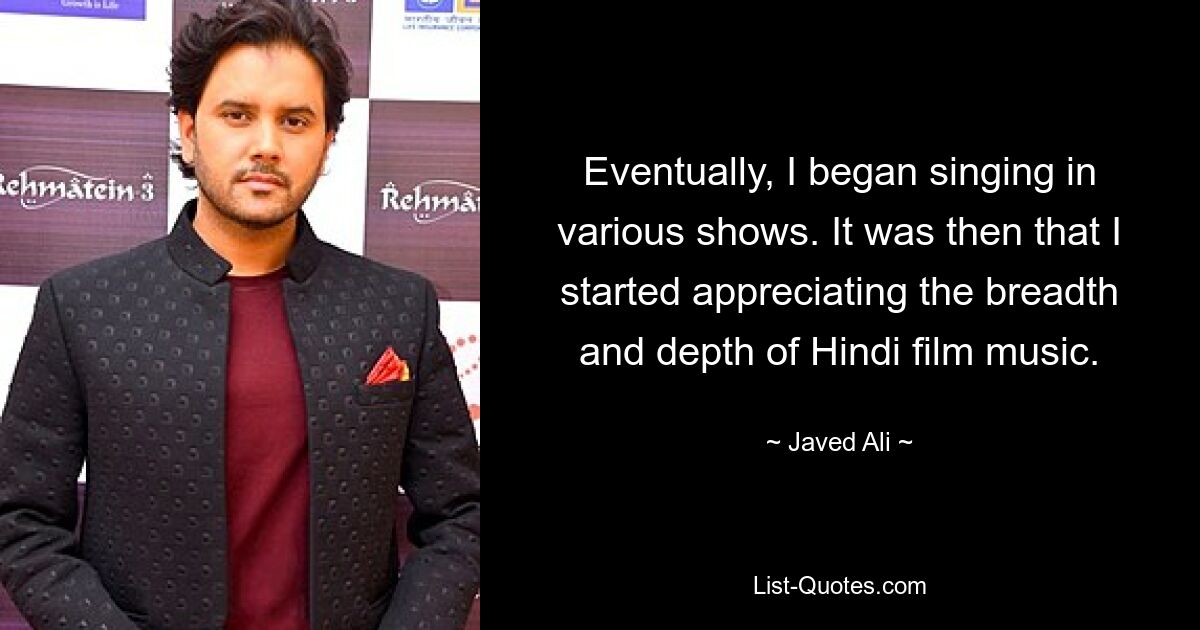 Eventually, I began singing in various shows. It was then that I started appreciating the breadth and depth of Hindi film music. — © Javed Ali